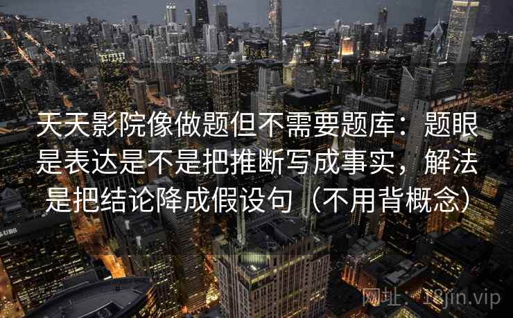 天天影院像做题但不需要题库:题眼是表达是不是把推断写成事实,解法是把结论降成假设句(不用背概念) 第1张 天天影院像做题但不需要题库:题眼是表达是不是把推断写成事实,解法是把结论降成假设句(不用背概念) 第1张