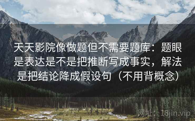 天天影院像做题但不需要题库:题眼是表达是不是把推断写成事实,解法是把结论降成假设句(不用背概念) 第2张 天天影院像做题但不需要题库:题眼是表达是不是把推断写成事实,解法是把结论降成假设句(不用背概念) 第2张