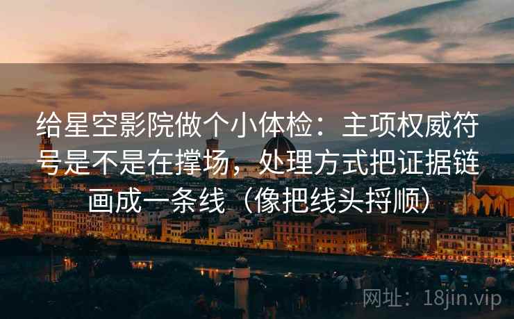 给星空影院做个小体检：主项权威符号是不是在撑场，处理方式把证据链画成一条线（像把线头捋顺）