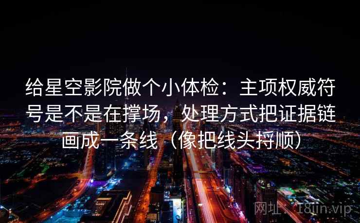 给星空影院做个小体检:主项权威符号是不是在撑场,处理方式把证据链画成一条线(像把线头捋顺) 第2张 给星空影院做个小体检:主项权威符号是不是在撑场,处理方式把证据链画成一条线(像把线头捋顺) 第2张