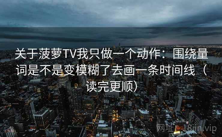 关于菠萝TV我只做一个动作:围绕量词是不是变模糊了去画一条时间线(读完更顺) 第2张 关于菠萝TV我只做一个动作:围绕量词是不是变模糊了去画一条时间线(读完更顺) 第2张