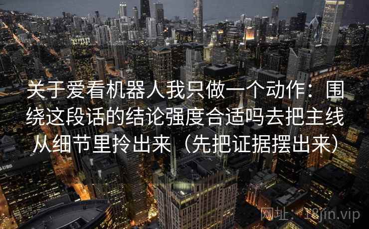 关于爱看机器人我只做一个动作:围绕这段话的结论强度合适吗去把主线从细节里拎出来(先把证据摆出来) 第1张 关于爱看机器人我只做一个动作:围绕这段话的结论强度合适吗去把主线从细节里拎出来(先把证据摆出来) 第1张