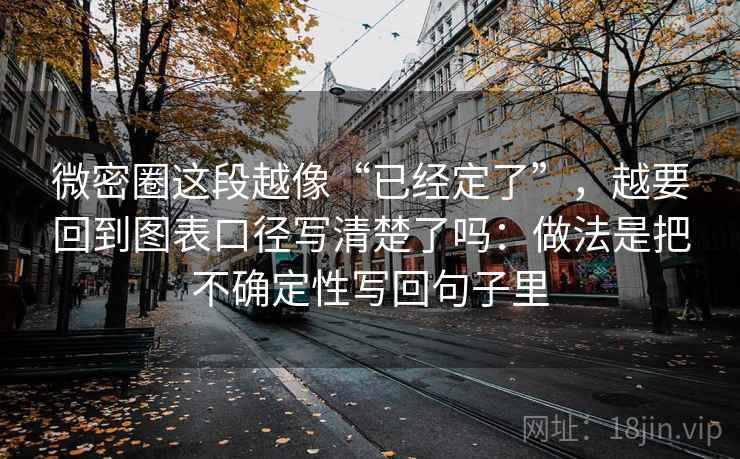 微密圈这段越像“已经定了”，越要回到图表口径写清楚了吗：做法是把不确定性写回句子里