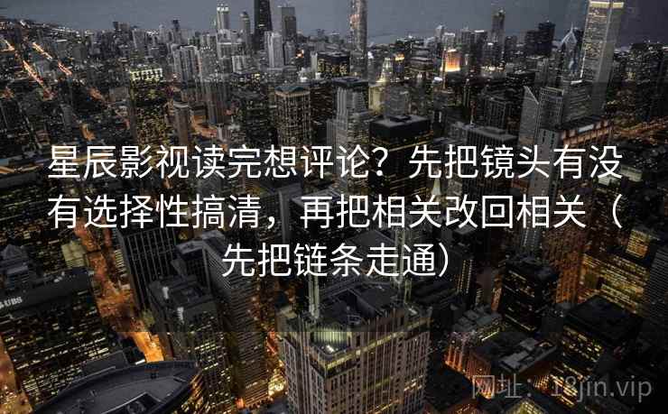星辰影视读完想评论?先把镜头有没有选择性搞清,再把相关改回相关(先把链条走通) 第2张 星辰影视读完想评论?先把镜头有没有选择性搞清,再把相关改回相关(先把链条走通) 第2张