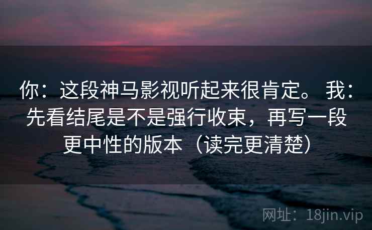 你：这段神马影视听起来很肯定。 我：先看结尾是不是强行收束，再写一段更中性的版本（读完更清楚）  第2张