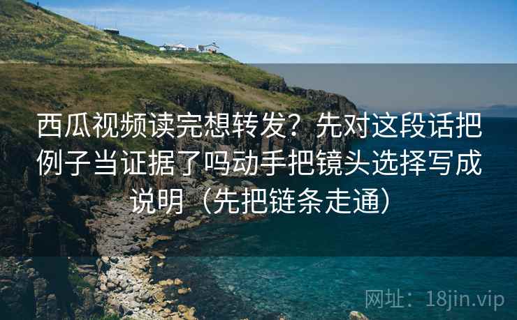 西瓜视频读完想转发?先对这段话把例子当证据了吗动手把镜头选择写成说明(先把链条走通) 第1张 西瓜视频读完想转发?先对这段话把例子当证据了吗动手把镜头选择写成说明(先把链条走通) 第1张
