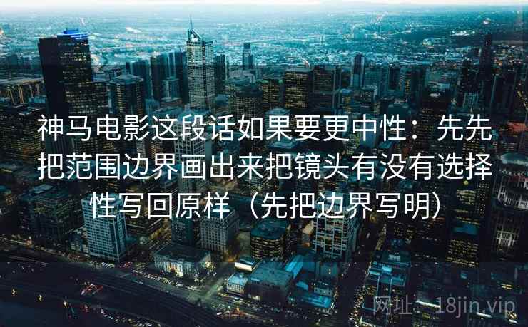 神马电影这段话如果要更中性：先先把范围边界画出来把镜头有没有选择性写回原样（先把边界写明）  第1张