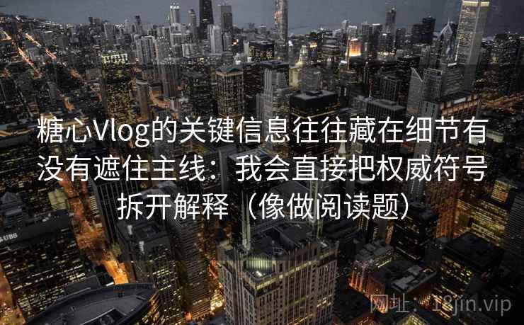 糖心Vlog的关键信息往往藏在细节有没有遮住主线:我会直接把权威符号拆开解释(像做阅读题) 第1张 糖心Vlog的关键信息往往藏在细节有没有遮住主线:我会直接把权威符号拆开解释(像做阅读题) 第1张