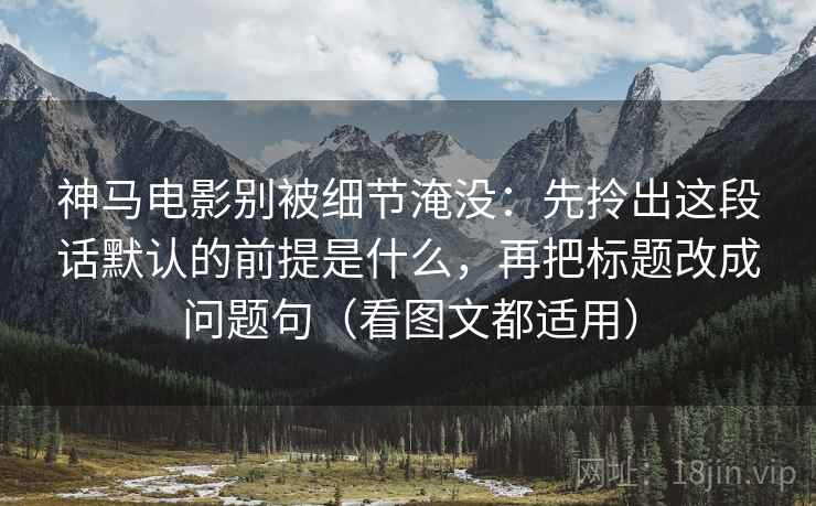 神马电影别被细节淹没：先拎出这段话默认的前提是什么，再把标题改成问题句（看图文都适用）  第2张