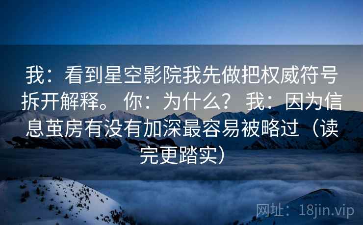我：看到星空影院我先做把权威符号拆开解释。 你：为什么？ 我：因为信息茧房有没有加深最容易被略过（读完更踏实）  第2张