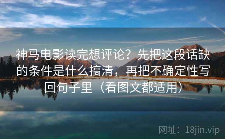 神马电影读完想评论?先把这段话缺的条件是什么搞清,再把不确定性写回句子里(看图文都适用) 第1张 神马电影读完想评论?先把这段话缺的条件是什么搞清,再把不确定性写回句子里(看图文都适用) 第1张