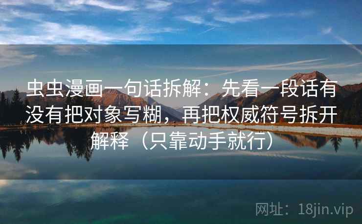 虫虫漫画一句话拆解:先看一段话有没有把对象写糊,再把权威符号拆开解释(只靠动手就行) 第1张 虫虫漫画一句话拆解:先看一段话有没有把对象写糊,再把权威符号拆开解释(只靠动手就行) 第1张